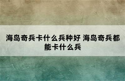 海岛奇兵卡什么兵种好 海岛奇兵都能卡什么兵